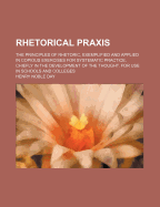 Rhetorical Praxis. the Principles of Rhetoric, Exemplified and Applied in Copious Exercises for Systematic Practice, Chiefly in the Development of the Thought. for Use in Schools and Colleges