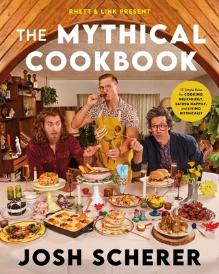 Rhett & Link Present: The Mythical Cookbook: 10 Simple Rules for Cooking Deliciously, Eating Happily, and Living Mythically - Scherer, Josh