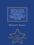 Rhodesian African Rifles: The Growth and Adaptation of a Multicultural Regiment Through the Rhodesian Bush War, 1965-1980 - War College Series