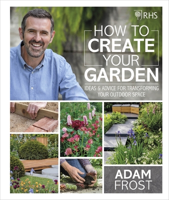 RHS How to Create your Garden: Ideas and Advice for Transforming your Outdoor Space - Frost, Adam