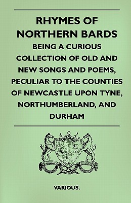 Rhymes of Northern Bards - Being a Curious Collection of Old and New Songs and Poems, Peculiar to the Counties of Newcastle Upon Tyne, Northumberland, - Various