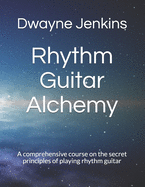 Rhythm Guitar Alchemy: A comprehensive course on the secret principles of playing rhythm guitar