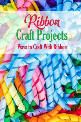 Ribbon Craft Projects: Ways to Craft With Ribbon: Craft Projects - Gibbons, Leslie