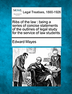 Ribs of the Law: Being a Series of Concise Statements of the Outlines of Legal Study for the Service of Law Students. - Mayes, Edward