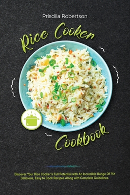 Rice Cooker Cookbook: Discover Your Rice Cooker's Full Potential with An Incredible Range Of 75+ Delicious, Easy to Cook Recipes Along with Complete Guidelines. - Robertson, Priscilla