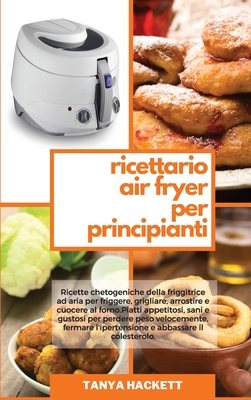 Ricettario Air Fryer per Principianti: Ricette chetogeniche della friggitrice ad aria per friggere, grigliare, arrostire e cuocere al forno. Piatti appetitosi, sani e gustosi per perdere peso velocemente, fermare l'ipertensione e abbassare il... - Hackett, Tanya