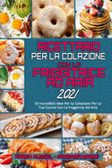 Ricettario per La Colazione con la Friggitrice ad Aria 2021: 50 Incredibili Idee Per La Colazione Per La Tua Cucina Con La Friggitrice Ad Aria (Air Fryer Breakfast Cookbook 2021) (Italian Version)