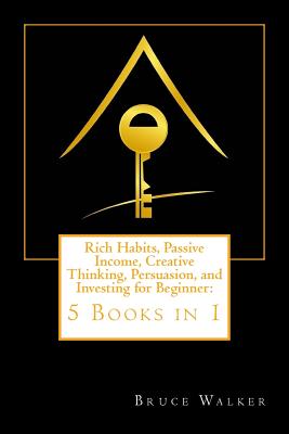 Rich Habits, Passive Income, Creative Thinking, Persuasion, and Investing for Beginner: 5 Books in 1 - Nova, Kelly (Editor), and Walker, Bruce