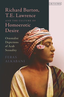 Richard Burton, T.E. Lawrence and the Culture of Homoerotic Desire: Orientalist Depictions of Arab Sexuality - Alkabani, Feras, Dr.