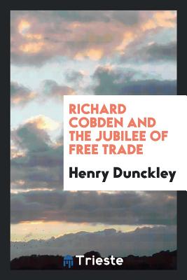 Richard Cobden and the Jubilee of Free Trade - Dunckley, Henry