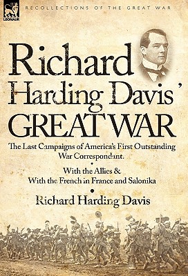 Richard Harding Davis' Great War: The Last Campaigns of America's First Outstanding War Correspondent-With the Allies & With the French in France and Salonika - Davis, Richard Harding