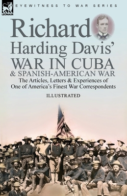 Richard Harding Davis' War in Cuba & Spanish-American War: the Articles, Letters and Experiences of One of America's Finest War Correspondents - Davis, Richard Harding