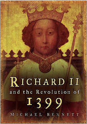 Richard II and the Revolution of 1399 - Bennett, Michael