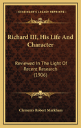 Richard III, His Life And Character: Reviewed In The Light Of Recent Research (1906)