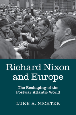 Richard Nixon and Europe: The Reshaping of the Postwar Atlantic World - Nichter, Luke A