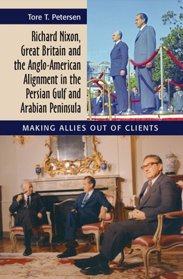 Richard Nixon, Great Britain and the Anglo-American Alignment in the Persian Gulf and Arabian Peninsula: Making Allies Out of Clients - Petersen, Tore T