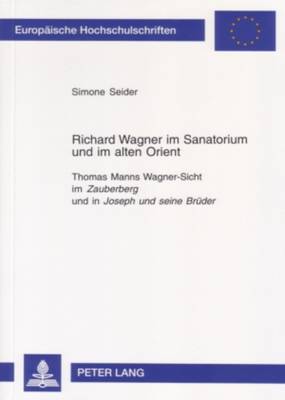 Richard Wagner im Sanatorium und im alten Orient: Thomas Manns Wagner-Sicht im "Zauberberg" und in "Joseph und seine Brueder" - Seider, Simone