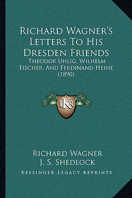 Richard Wagner's Letters To His Dresden Friends: Theodor Uhlig, Wilhelm Fischer, And Ferdinand Heine (1890) - Wagner, Richard, and Shedlock, J S