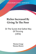 Riches Increased By Giving To The Poor: Or The Surest And Safest Way Of Thriving (1856)