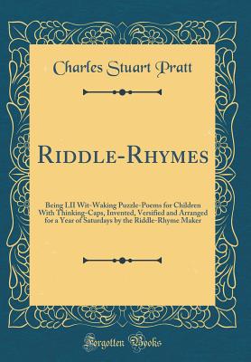 Riddle-Rhymes: Being LII Wit-Waking Puzzle-Poems for Children with Thinking-Caps, Invented, Versified and Arranged for a Year of Saturdays by the Riddle-Rhyme Maker (Classic Reprint) - Pratt, Charles Stuart