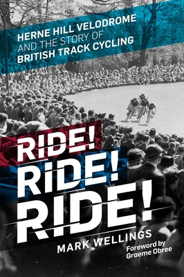 Ride! Ride! Ride!: Herne Hill Velodrome and the Story of British Track Cycling - Wellings, Mark, and Obree, Graeme (Foreword by)