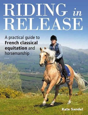 Riding in Release: A Practical Guide to French Classical Equitation and Horsemanship - Sandel, Kate