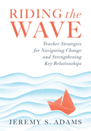 Riding the Wave: Teacher Strategies for Navigating Change and Strengthening Key Relationships (Navigate Changes in Education and Achieve Professional Fulfillment by Building Strong Relationships)