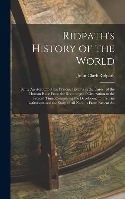 Ridpath's History of the World: Being An Account of the Principal Events in the Career of the Human Race From the Beginnings of Civilization to the Present Time, Comprising the Development of Social Institutions and the Story of All Nations From Recent An - Ridpath, John Clark