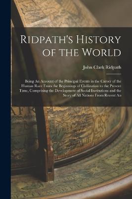 Ridpath's History of the World: Being An Account of the Principal Events in the Career of the Human Race From the Beginnings of Civilization to the Present Time, Comprising the Development of Social Institutions and the Story of All Nations From Recent An - Ridpath, John Clark