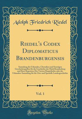 Riedel's Codex Diplomaticus Brandenburgensis, Vol. 1: Sammlung Der Urkunden, Chroniken Und Sonstigen Geschichtsquellen F?r Die Geschichte Der Mark Brandenburg Und Ihrer Regenten; Fortgesetzt Auf Veranstaltung Des Vereines F?r Geschichte Der Mark Branden - Riedel, Adolph Friedrich