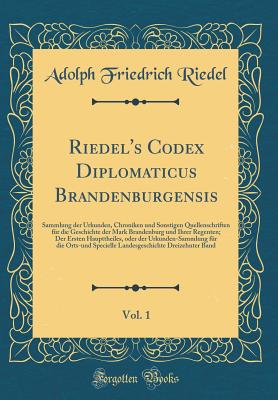 Riedel's Codex Diplomaticus Brandenburgensis, Vol. 1: Sammlung Der Urkunden, Chroniken Und Sonstigen Quellenschriften Fr Die Geschichte Der Mark Brandenburg Und Ihrer Regenten; Der Ersten Haupttheiles, Oder Der Urkunden-Sammlung Fr Die Orts-Und Specie - Riedel, Adolph Friedrich