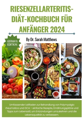 Riesenzellarteritis-Di?t-Kochbuch F?r Anf?nger 2024: Umfassender Leitfaden zur Behandlung von Polymyalgia rheumatica und GCA - einfache Rezepte, Ern?hrungspl?ne und Tipps zum Lebensstil, um Entz?ndungen umzukehren und die Lebensqualit?t zu verbessern. - Matthews, Sarah, Dr.