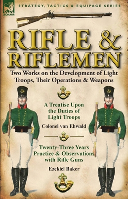 Rifle and Riflemen: Two Works on the Development of Light Troops, Their Operations & Weapons - Ehwald, Colonel Von, and Baker, Ezekiel