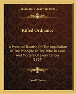 Rifled Ordnance: A Practical Treatise on the Application of the Principle of the Rifle to Guns and Mortars of Every Caliber (1864)