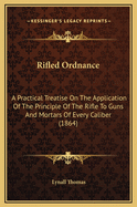 Rifled Ordnance: A Practical Treatise On The Application Of The Principle Of The Rifle To Guns And Mortars Of Every Caliber (1864)