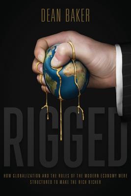 Rigged: How Globalization and the Rules of the Modern Economy Were Structured to Make the Rich Richer - Baker, Dean