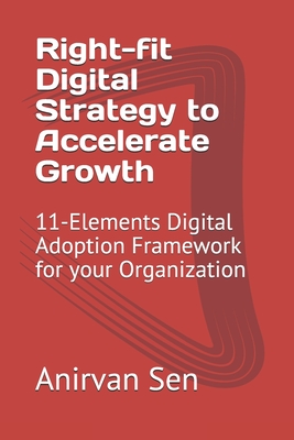 Right-fit Digital Strategy to Accelerate Growth: 11-Elements Digital Adoption Framework for your Organization - Sen, Devyani (Editor), and Sen, Anirvan