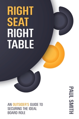 Right Seat Right Table: An Outsider's Guide to Securing the Ideal Board Role - Smith, Paul