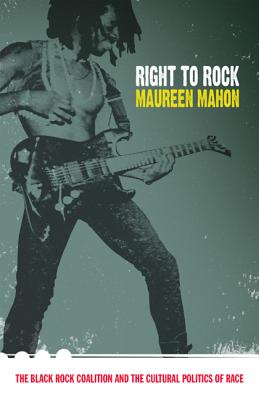 Right to Rock: The Black Rock Coalition and the Cultural Politics of Race - Mahon, Maureen