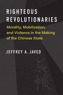 Righteous Revolutionaries: Morality, Mobilization, and Violence in the Making of the Chinese State