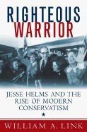 Righteous Warrior: Jesse Helms and the Rise of Modern Conservatism - Link, William A