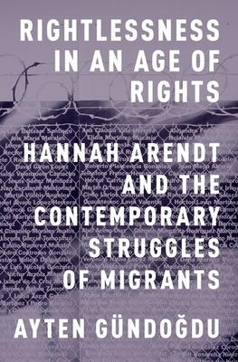 Rightlessness in an Age of Rights: Hannah Arendt and the Contemporary Struggles of Migrants - Gndogdu, Ayten