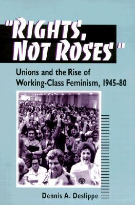 Rights, Not Roses: Unions and the Rise of Working-Class Feminism, 1945-80 - Deslippe, Dennis A