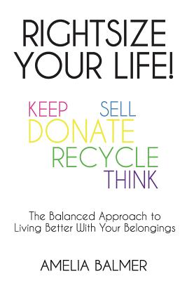 Rightsize Your Life!: The Balanced Approach to Living Better With Your Belongings - Balmer, Amelia