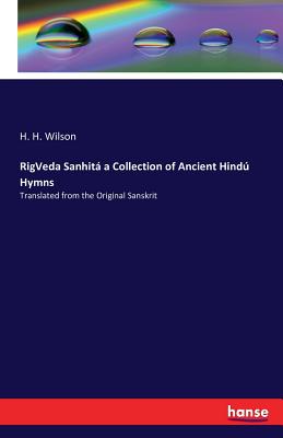 RigVeda Sanhit a Collection of Ancient Hind Hymns: Translated from the Original Sanskrit - Wilson, H H