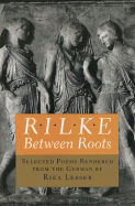 Rilke: Between Roots. Selected Poems Rendered from the German by Rika Lesser