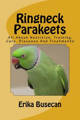 Ringneck Parakeets: All About Nutrition, Training, Care, Diseases And Treatments - Busecan, Erika