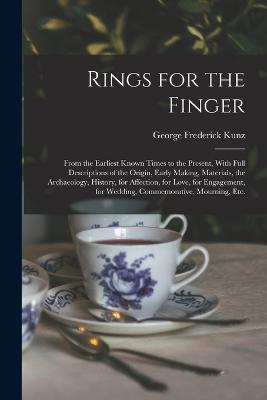 Rings for the Finger: From the Earliest Known Times to the Present, With Full Descriptions of the Origin, Early Making, Materials, the Archaeology, History, for Affection, for Love, for Engagement, for Wedding, Commemorative, Mourning, etc. - Kunz, George Frederick