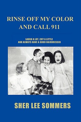 Rinse Off My Color and Call 911: Laugh a Lot, Cry a Little and Always Have a Good Hairdresser - Sommers, Sher Lee