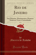 Rio de Janeiro, Vol. 1: Sua Historia, Monumentos, Homens Notveis, Usos E Curiosidades (Classic Reprint)